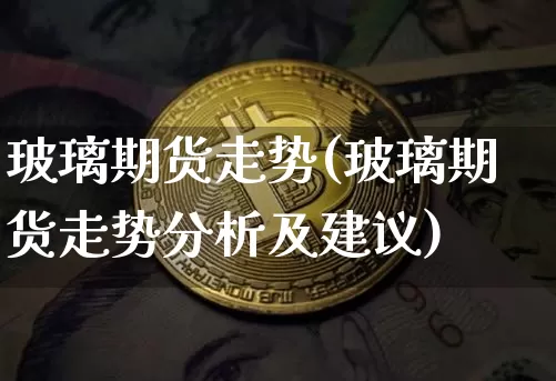 玻璃期货走势(玻璃期货走势分析及建议)_https://www.cangshenghg.com_北交所_第1张