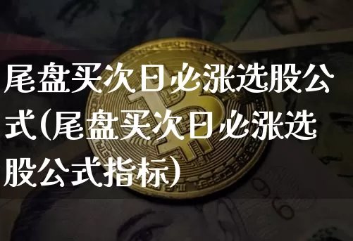 尾盘买次日必涨选股公式(尾盘买次日必涨选股公式指标)_https://www.cangshenghg.com_科创板_第1张