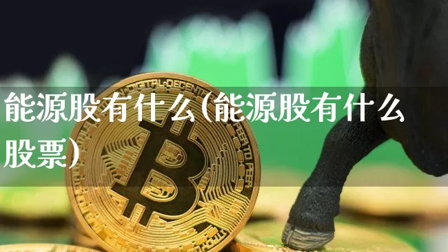 能源股有什么(能源股有什么股票)_https://www.cangshenghg.com_科创板_第1张