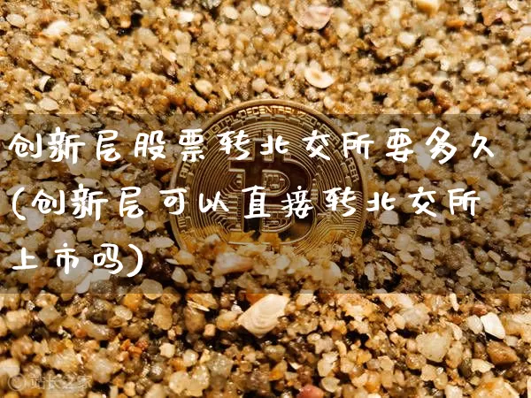 创新层股票转北交所要多久(创新层可以直接转北交所上市吗)_https://www.cangshenghg.com_A股_第1张
