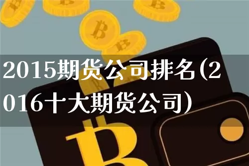 2015期货公司排名(2016十大期货公司)_科创板_第1张_华信财经网 2015期货公司排名(2016十大期货公司)_https://www.cangshenghg.com_科创板_第1张