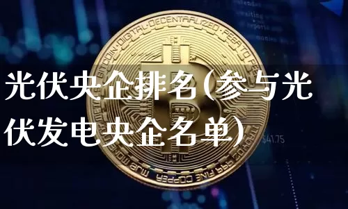 光伏央企排名(参与光伏发电央企名单)_https://www.cangshenghg.com_A股_第1张