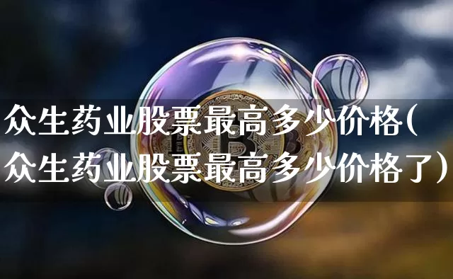 众生药业股票最高多少价格(众生药业股票最高多少价格了)_https://www.cangshenghg.com_A股_第1张