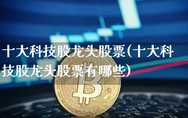 十大科技股龙头股票(十大科技股龙头股票有哪些)_https://www.cangshenghg.com_创业板_第1张