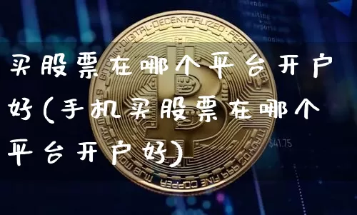 买股票在哪个平台开户好(手机买股票在哪个平台开户好)_https://www.cangshenghg.com_A股_第1张
