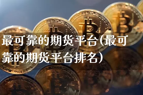 最可靠的期货平台(最可靠的期货平台排名)_https://www.cangshenghg.com_科创板_第1张
