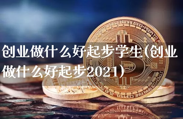 创业做什么好起步学生(创业做什么好起步2021)_https://www.cangshenghg.com_A股_第1张