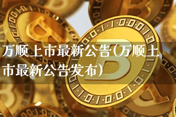 万顺上市最新公告(万顺上市最新公告发布)_https://www.cangshenghg.com_A股_第1张