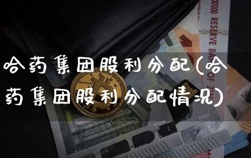 哈药集团股利分配(哈药集团股利分配情况)_https://www.cangshenghg.com_创业板_第1张