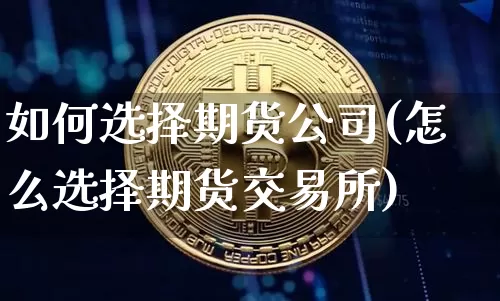 如何选择期货公司(怎么选择期货交易所)_https://www.cangshenghg.com_科创板_第1张