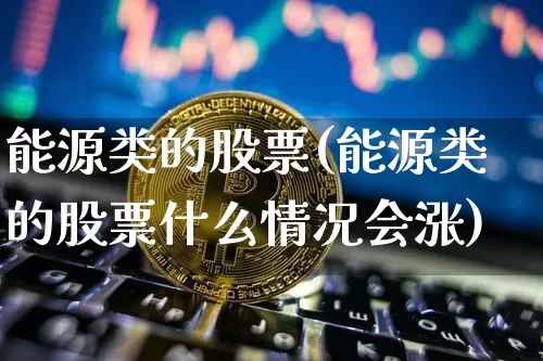 能源类的股票(能源类的股票什么情况会涨)_https://www.cangshenghg.com_财经新闻_第1张