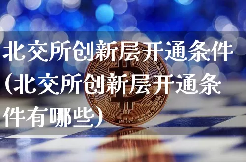 北交所创新层开通条件(北交所创新层开通条件有哪些)_https://www.cangshenghg.com_A股_第1张