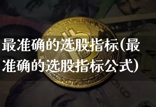最准确的选股指标(最准确的选股指标公式)_https://www.cangshenghg.com_科创板_第1张