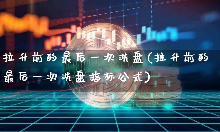 拉升前的最后一次洗盘(拉升前的最后一次洗盘指标公式)_https://www.cangshenghg.com_北交所_第1张