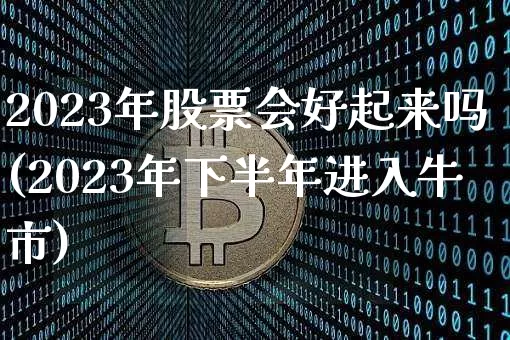 2023年股票会好起来吗(2023年下半年进入牛市)_https://www.cangshenghg.com_创业板_第1张