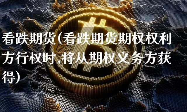 看跌期货(看跌期货期权权利方行权时,将从期权义务方获得)_https://www.cangshenghg.com_北交所_第1张