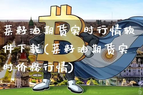 菜籽油期货实时行情软件下载(菜籽油期货实时价格行情)_https://www.cangshenghg.com_财经新闻_第1张