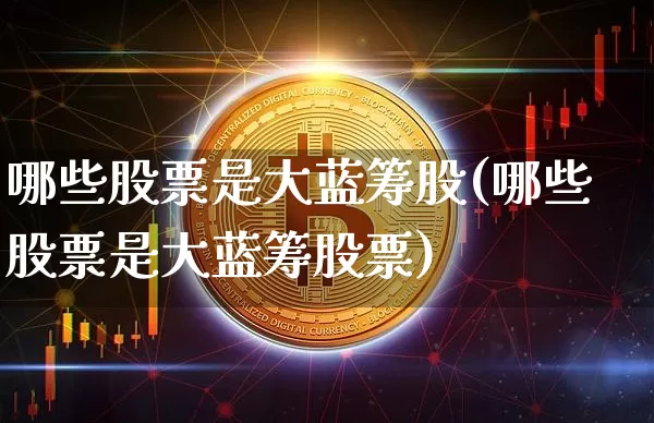 哪些股票是大蓝筹股(哪些股票是大蓝筹股票)_https://www.cangshenghg.com_A股_第1张
