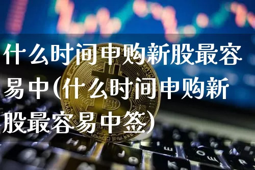 什么时间申购新股最容易中(什么时间申购新股最容易中签)_https://www.cangshenghg.com_创业板_第1张