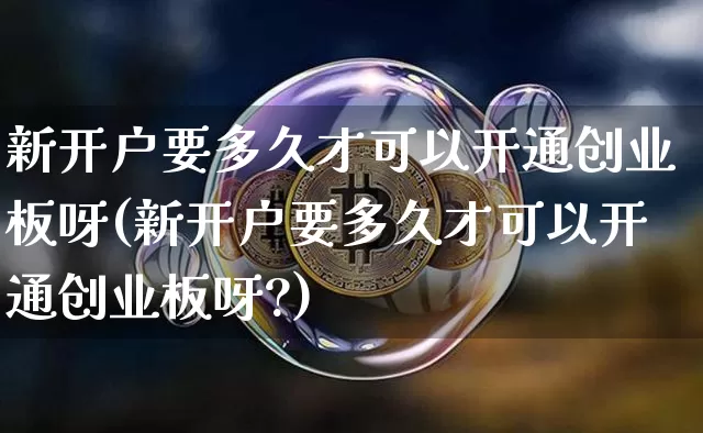 新开户要多久才可以开通创业板呀(新开户要多久才可以开通创业板呀?)_https://www.cangshenghg.com_财经新闻_第1张