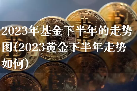 2023年基金下半年的走势图(2023黄金下半年走势如何)_https://www.cangshenghg.com_北交所_第1张