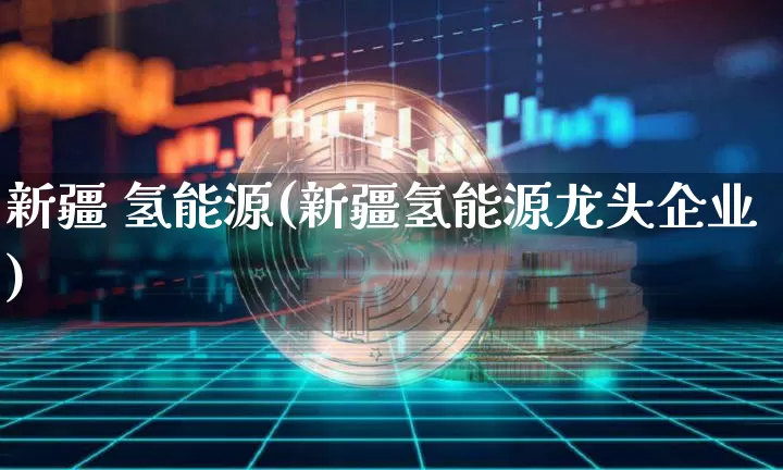 新疆 氢能源(新疆氢能源龙头企业)_https://www.cangshenghg.com_财经新闻_第1张