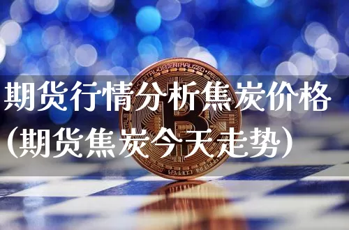 期货行情分析焦炭价格(期货焦炭今天走势)_https://www.cangshenghg.com_财经新闻_第1张