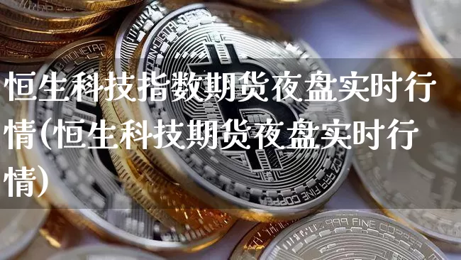 恒生科技指数期货夜盘实时行情(恒生科技期货夜盘实时行情)_https://www.cangshenghg.com_创业板_第1张