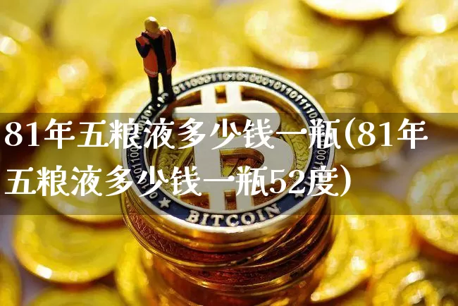 81年五粮液多少钱一瓶(81年五粮液多少钱一瓶52度)_https://www.cangshenghg.com_财经新闻_第1张