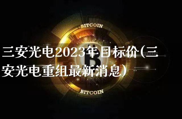 三安光电2023年目标价(三安光电重组最新消息)_https://www.cangshenghg.com_财经新闻_第1张