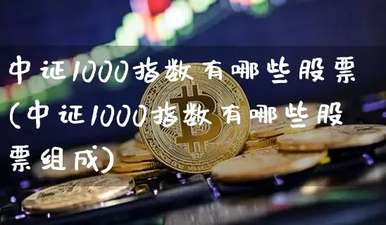 中证1000指数有哪些股票(中证1000指数有哪些股票组成)_https://www.cangshenghg.com_财经新闻_第1张