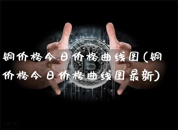 铜价格今日价格曲线图(铜价格今日价格曲线图最新)_https://www.cangshenghg.com_北交所_第1张