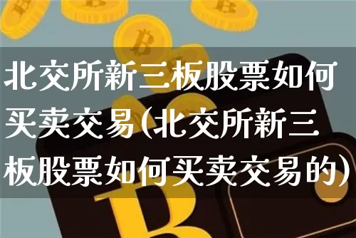 北交所新三板股票如何买卖交易(北交所新三板股票如何买卖交易的)_https://www.cangshenghg.com_科创板_第1张