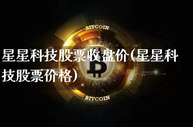 星星科技股票收盘价(星星科技股票价格)_https://www.cangshenghg.com_财经新闻_第1张