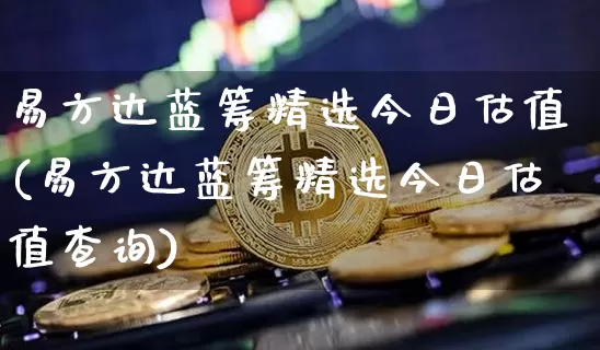 易方达蓝筹精选今日估值(易方达蓝筹精选今日估值查询)_https://www.cangshenghg.com_北交所_第1张