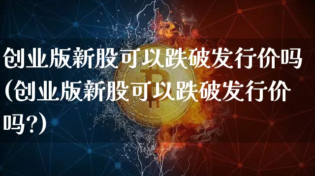 创业版新股可以跌破发行价吗(创业版新股可以跌破发行价吗?)_https://www.cangshenghg.com_财经新闻_第1张