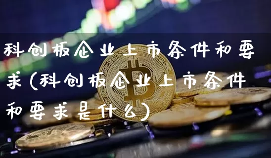 科创板企业上市条件和要求(科创板企业上市条件和要求是什么)_https://www.cangshenghg.com_A股_第1张