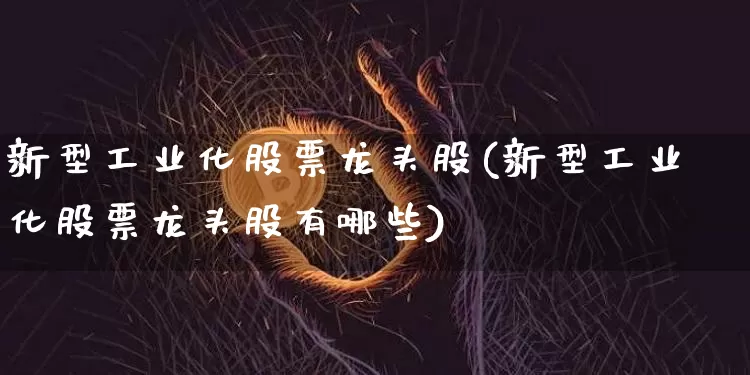 新型工业化股票龙头股(新型工业化股票龙头股有哪些)_https://www.cangshenghg.com_创业板_第1张