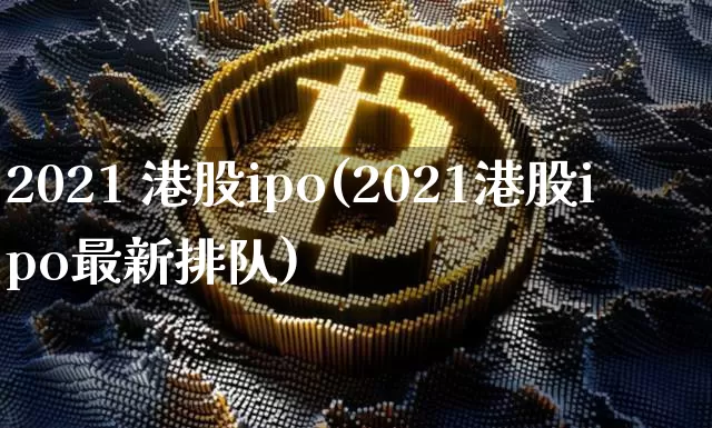 2021 港股ipo(2021港股ipo最新排队)_https://www.cangshenghg.com_财经新闻_第1张