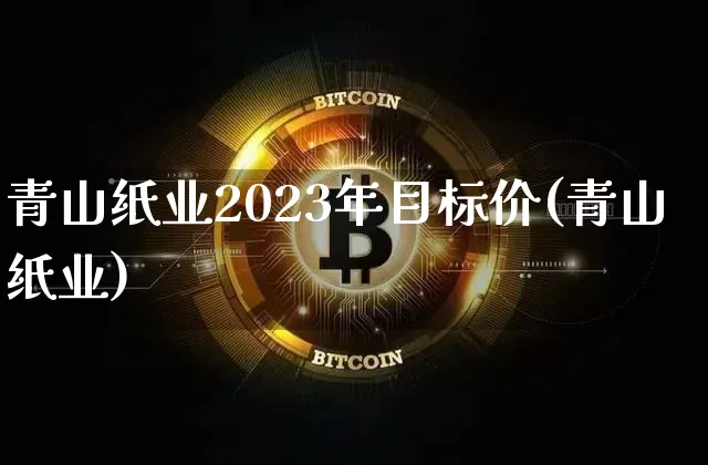 青山纸业2023年目标价(青山纸业)_https://www.cangshenghg.com_北交所_第1张