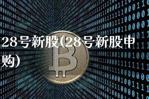 28号新股(28号新股申购)_https://www.cangshenghg.com_A股_第1张
