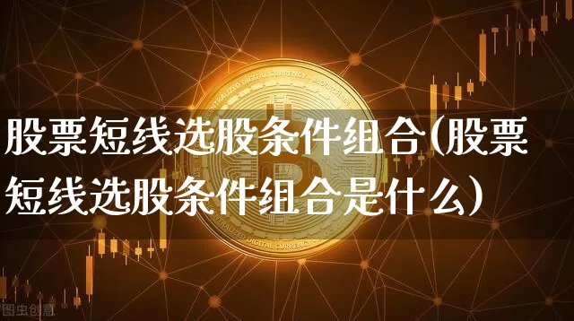 股票短线选股条件组合(股票短线选股条件组合是什么)_https://www.cangshenghg.com_财经新闻_第1张