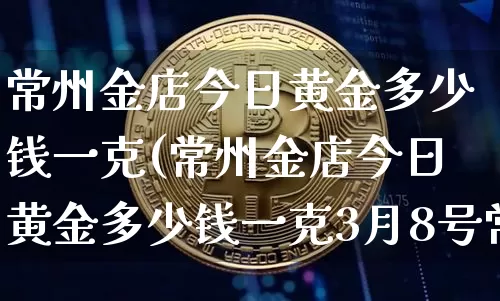 常州金店今日黄金多少钱一克(常州金店今日黄金多少钱一克3月8号常州金店会打折吗)_https://www.cangshenghg.com_财经新闻_第1张