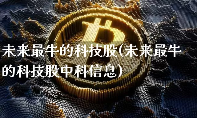 未来最牛的科技股(未来最牛的科技股中科信息)_https://www.cangshenghg.com_财经新闻_第1张