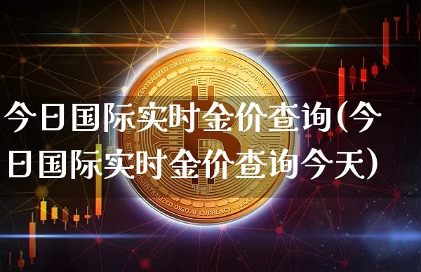 今日国际实时金价查询(今日国际实时金价查询今天)_https://www.cangshenghg.com_财经新闻_第1张