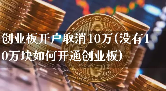 创业板开户取消10万(没有10万块如何开通创业板)_https://www.cangshenghg.com_科创板_第1张