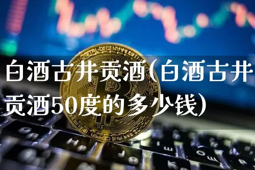 白酒古井贡酒(白酒古井贡酒50度的多少钱)_创业板_第1张_华信财经网 白酒古井贡酒(白酒古井贡酒50度的多少钱)_https://www.cangshenghg.com_创业板_第1张