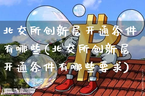 北交所创新层开通条件有哪些(北交所创新层开通条件有哪些要求)_https://www.cangshenghg.com_财经新闻_第1张