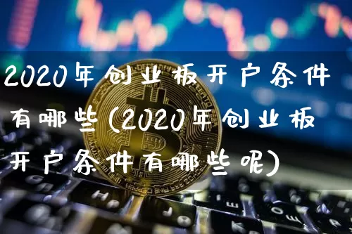 2020年创业板开户条件有哪些(2020年创业板开户条件有哪些呢)_https://www.cangshenghg.com_A股_第1张