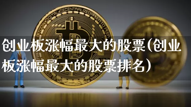 创业板涨幅最大的股票(创业板涨幅最大的股票排名)_https://www.cangshenghg.com_创业板_第1张